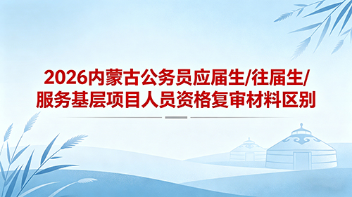 2026内蒙古公务员资格复审材料区别:应届生/往届生/服务基层项目人员 2026内蒙古公务员资格复审材料区别:应届生/往届生/服务基层项目人员