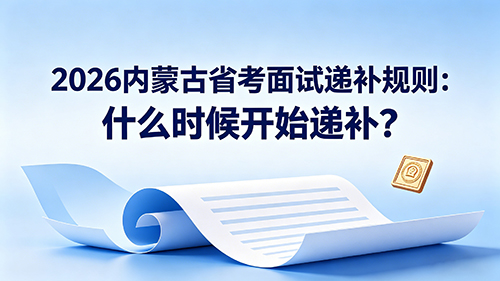 2026内蒙古省考面试递补规则:什么时候开始递补?