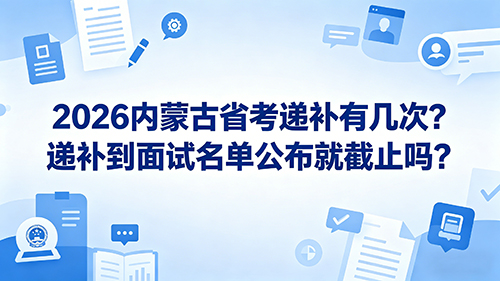 2026内蒙古省考递补有几次?递补到面试名单公布就截止吗?