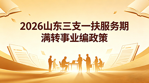 2026山东三支一扶服务期满转事业编政策(官方最新) 2026山东三支一扶服务期满转事业编政策(官方最新)
