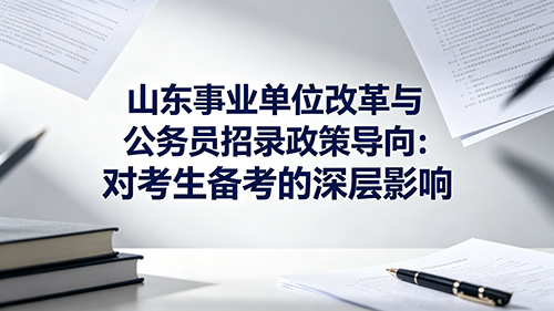 山东事业单位改革与公务员招录政策导向:对考生备考的深层影响