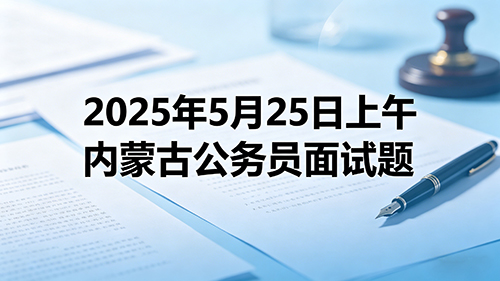 2025年5月25日上午内蒙古公务员面试题 2025年5月25日上午内蒙古公务员面试题