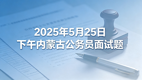 2025年5月25日下午内蒙古公务员面试题 2025年5月25日下午内蒙古公务员面试题