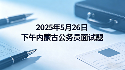 2025年5月26日下午内蒙古公务员面试题 2025年5月26日下午内蒙古公务员面试题