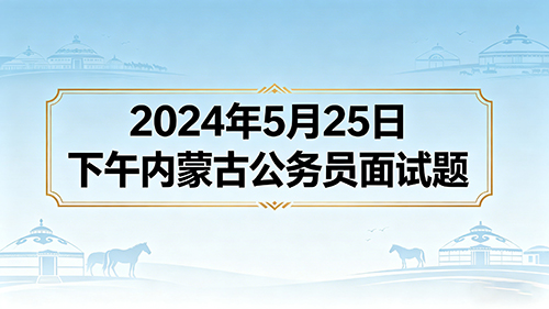 2024年5月25日下午内蒙古公务员面试题 2024年5月25日下午内蒙古公务员面试题