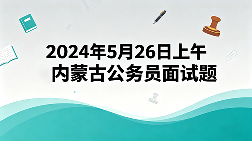 2024年5月26日上午内蒙古公务员面试题 2024年5月26日上午内蒙古公务员面试题