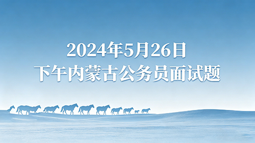 2024年5月26日下午内蒙古公务员面试题 2024年5月26日下午内蒙古公务员面试题