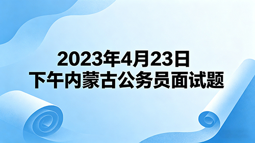 2023年4月23日下午内蒙古公务员面试题