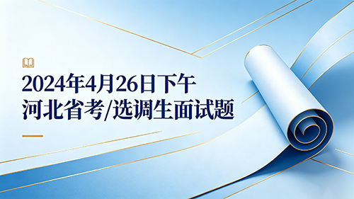 2024年4月26日下午河北省考/选调生面试题 2024年4月26日下午河北省考/选调生面试题