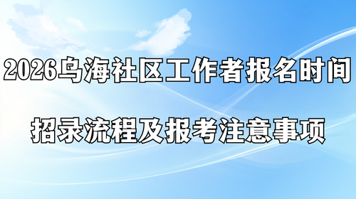2026乌海社区工作者报名时间 招录流程及报考注意事项.png 2026乌海社区工作者报名时间 招录流程及报考注意事项.png