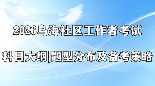 2026乌海社区工作者考试科目大纲 题型分布及备考策略.png 2026乌海社区工作者考试科目大纲 题型分布及备考策略.png