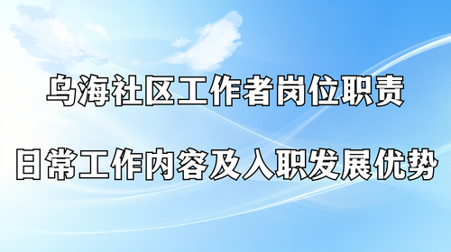 乌海社区工作者岗位职责 日常工作内容及入职发展优势.png 乌海社区工作者岗位职责 日常工作内容及入职发展优势.png