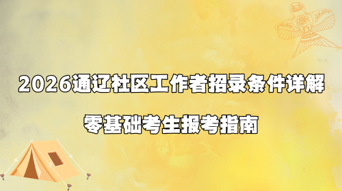 2026通辽社区工作者招录条件详解 零基础考生报考指南.png 2026通辽社区工作者招录条件详解 零基础考生报考指南.png