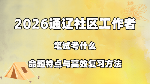 2026通辽社区工作者笔试考什么 命题特点与高效复习方法.png 2026通辽社区工作者笔试考什么 命题特点与高效复习方法.png