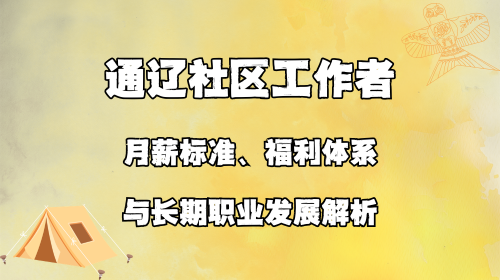 通辽社区工作者月薪标准 福利体系与长期职业发展解析.png