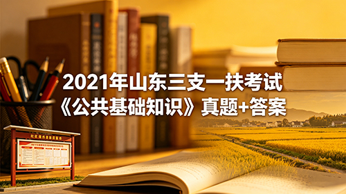 2021年山东三支一扶考试《公共基础知识》真题+答案 2021年山东三支一扶考试《公共基础知识》真题+答案