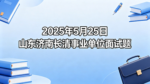 2025年5月25日山东济南长清事业单位面试题