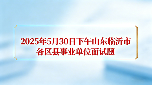2025年5月30日下午山东临沂市各区县事业单位面试题 2025年5月30日下午山东临沂市各区县事业单位面试题