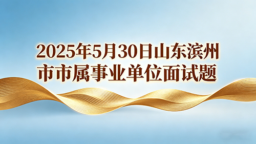 2025年5月30日山东滨州市市属事业单位面试题 2025年5月30日山东滨州市市属事业单位面试题