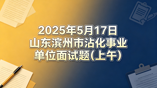 2025年5月17日山东滨州市沾化事业单位面试题(上午) 2025年5月17日山东滨州市沾化事业单位面试题(上午)