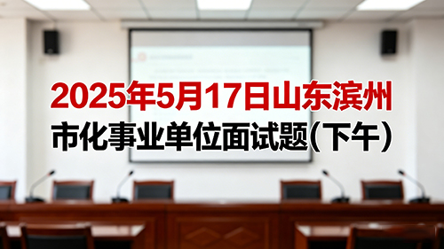 2025年5月17日山东滨州市化事业单位面试题(下午) 2025年5月17日山东滨州市化事业单位面试题(下午)