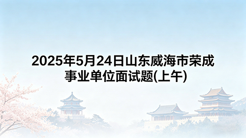 2025年5月24日山东威海市荣成事业单位面试题(上午) 2025年5月24日山东威海市荣成事业单位面试题(上午)