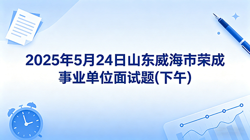 2025年5月24日山东威海市荣成事业单位面试题(下午) 2025年5月24日山东威海市荣成事业单位面试题(下午)