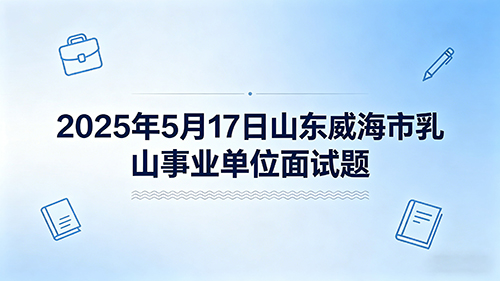 2025年5月17日山东威海市乳山事业单位面试题 2025年5月17日山东威海市乳山事业单位面试题