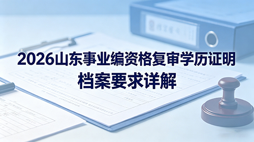 2026山东事业编资格复审学历证明 档案要求详解 2026山东事业编资格复审学历证明 档案要求详解