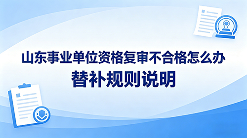 山东事业单位资格复审不合格怎么办?替补规则说明 山东事业单位资格复审不合格怎么办?替补规则说明