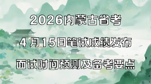 2026内蒙古省考4 月15日笔试成绩发布，面试时间预测及备考要点.png