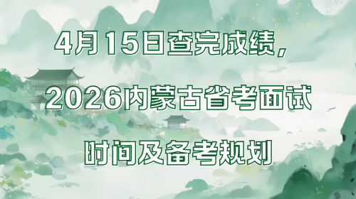 4月15日查完成绩，2026内蒙古省考面试时间及备考规划.png