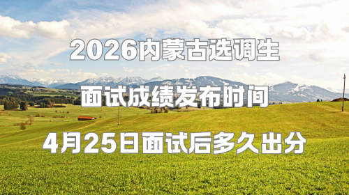 2026内蒙古选调生面试成绩发布时间 4月25日面试后多久出分.png