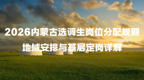 2026内蒙古选调生岗位分配规则 地域安排与基层定岗详解.png 2026内蒙古选调生岗位分配规则 地域安排与基层定岗详解.png