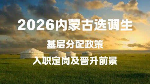2026内蒙古选调生基层分配政策 入职定岗及晋升前景.png