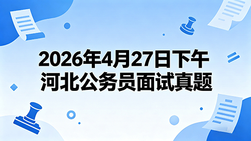 2026年4月27日下午河北公务员面试真题 2026年4月27日下午河北公务员面试真题