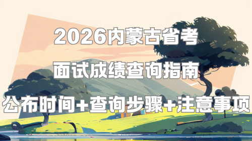 2026内蒙古省考面试成绩查询指南 公布时间+查询步骤+注意事项.png