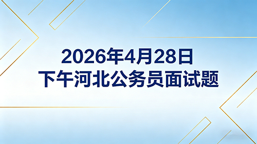 2026年4月28日下午河北公务员面试题 2026年4月28日下午河北公务员面试题