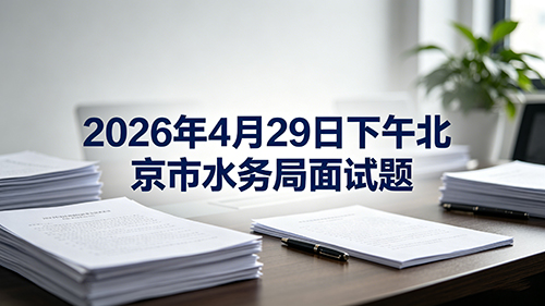 2026年4月29日下午北京市水务局面试题 2026年4月29日下午北京市水务局面试题