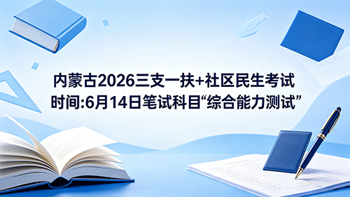 内蒙古2026三支一扶+社区民生考试时间:6月14日笔试科目《综合能力测试》