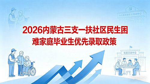 2026内蒙古三支一扶社区民生困难家庭毕业生优先录取政策 2026内蒙古三支一扶社区民生困难家庭毕业生优先录取政策