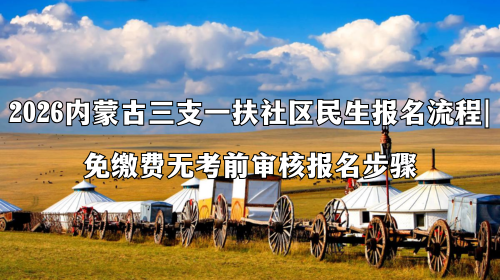 2026内蒙古三支一扶社区民生报名流程 免缴费无考前审核报名步骤.png 2026内蒙古三支一扶社区民生报名流程 免缴费无考前审核报名步骤.png