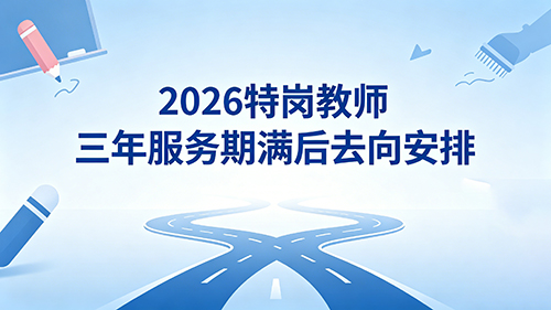 2026特岗教师三年服务期满后去向安排 2026特岗教师三年服务期满后去向安排