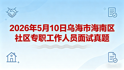 2026年5月10日乌海市海南区社区专职工作人员面试真题