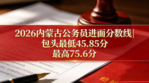 2026内蒙古公务员进面分数线|包头最低45.85分 最高75.6分