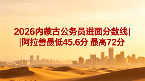 2026内蒙古公务员进面分数线|阿拉善最低45.6分 最高72分 2026内蒙古公务员进面分数线|阿拉善最低45.6分 最高72分