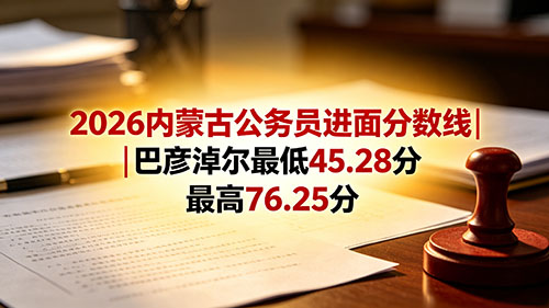 2026内蒙古公务员进面分数线|巴彦淖尔最低45.28分 最高76.25分 2026内蒙古公务员进面分数线|巴彦淖尔最低45.28分 最高76.25分