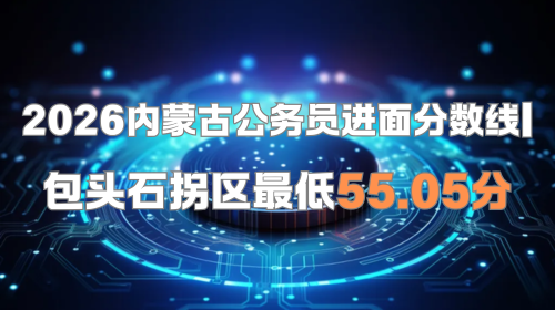 2026内蒙古公务员进面分数线 包头石拐区最低55.05分.png