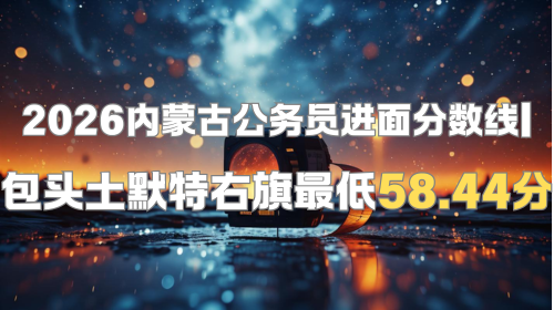 2026内蒙古公务员进面分数线 包头土默特右旗最低58.44分.png