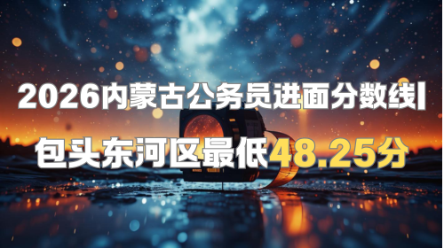 2026内蒙古公务员进面分数线 包头东河区最低48.25分.png 2026内蒙古公务员进面分数线 包头东河区最低48.25分.png